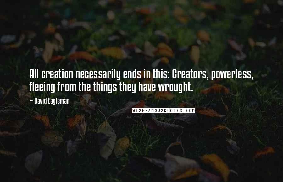 David Eagleman Quotes: All creation necessarily ends in this: Creators, powerless, fleeing from the things they have wrought.