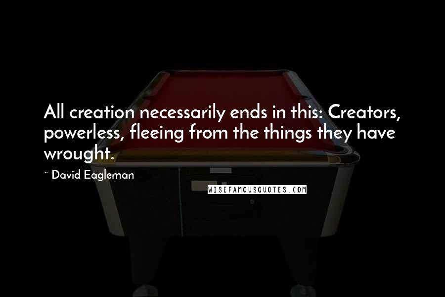 David Eagleman Quotes: All creation necessarily ends in this: Creators, powerless, fleeing from the things they have wrought.