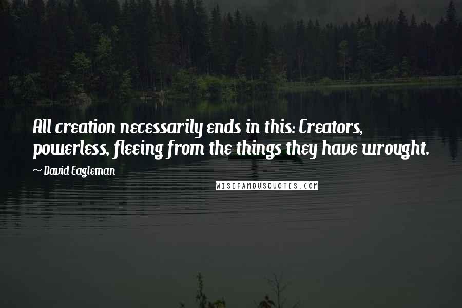 David Eagleman Quotes: All creation necessarily ends in this: Creators, powerless, fleeing from the things they have wrought.