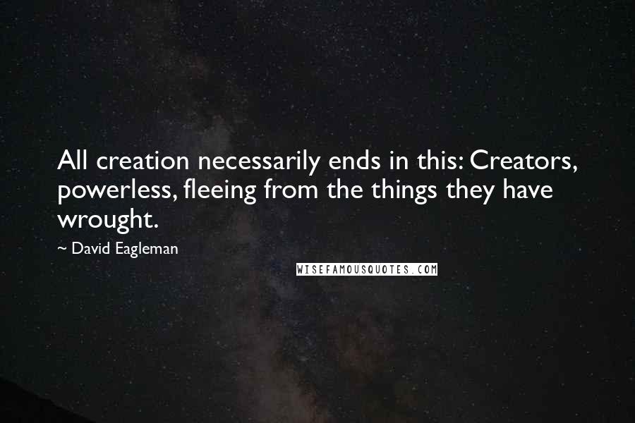 David Eagleman Quotes: All creation necessarily ends in this: Creators, powerless, fleeing from the things they have wrought.