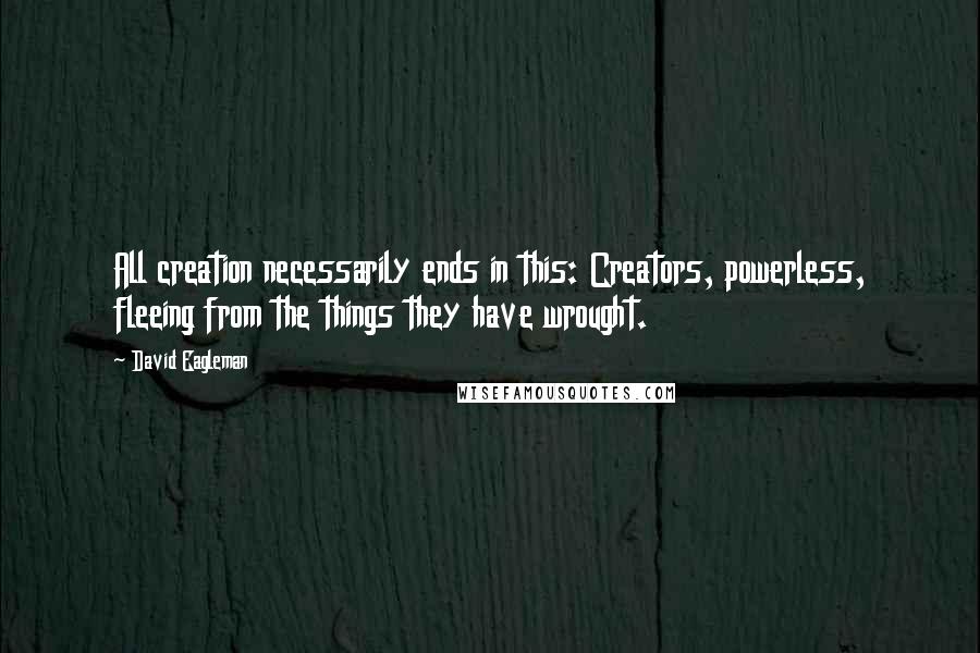 David Eagleman Quotes: All creation necessarily ends in this: Creators, powerless, fleeing from the things they have wrought.