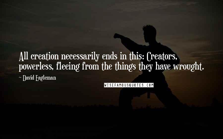 David Eagleman Quotes: All creation necessarily ends in this: Creators, powerless, fleeing from the things they have wrought.