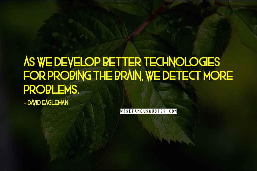 David Eagleman Quotes: As we develop better technologies for probing the brain, we detect more problems.