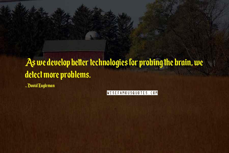 David Eagleman Quotes: As we develop better technologies for probing the brain, we detect more problems.