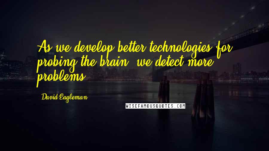 David Eagleman Quotes: As we develop better technologies for probing the brain, we detect more problems.