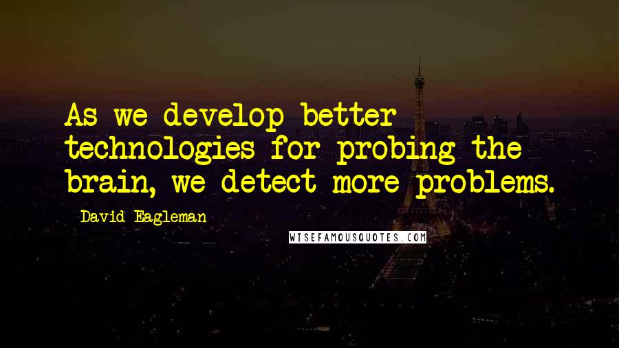 David Eagleman Quotes: As we develop better technologies for probing the brain, we detect more problems.