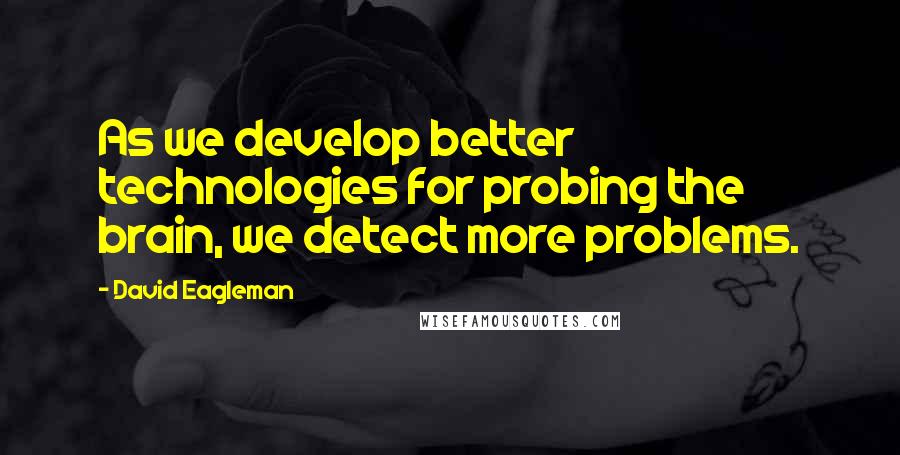 David Eagleman Quotes: As we develop better technologies for probing the brain, we detect more problems.