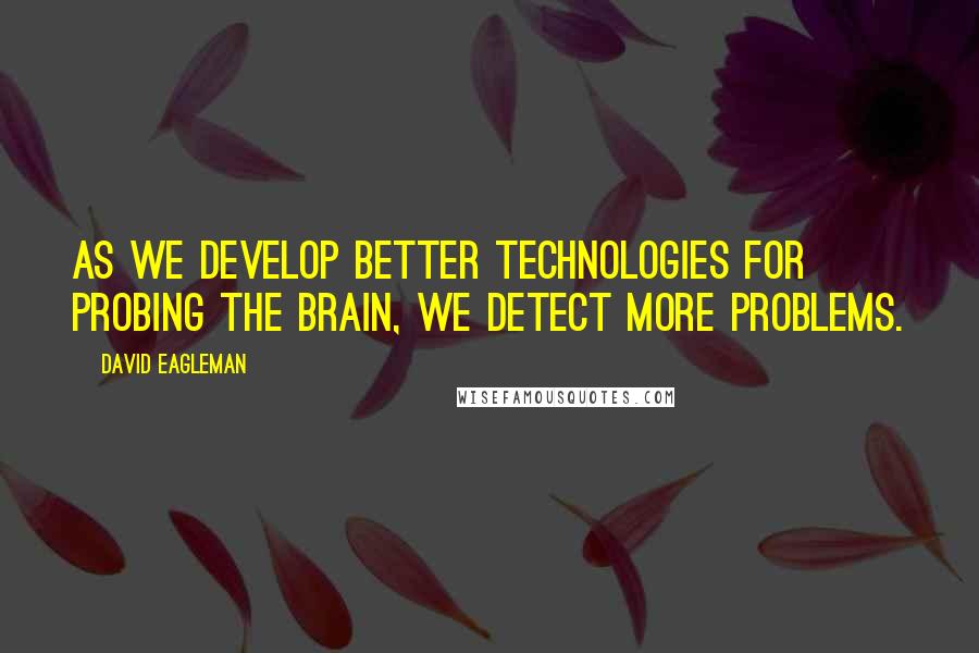 David Eagleman Quotes: As we develop better technologies for probing the brain, we detect more problems.