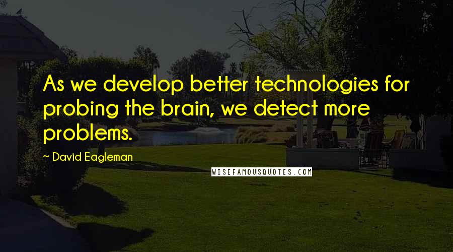 David Eagleman Quotes: As we develop better technologies for probing the brain, we detect more problems.