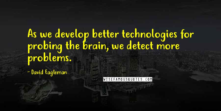 David Eagleman Quotes: As we develop better technologies for probing the brain, we detect more problems.