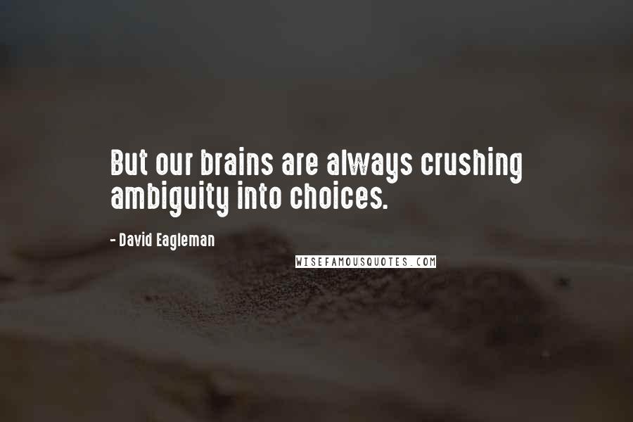 David Eagleman Quotes: But our brains are always crushing ambiguity into choices.