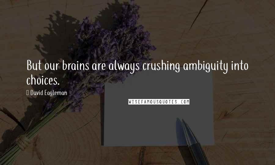 David Eagleman Quotes: But our brains are always crushing ambiguity into choices.