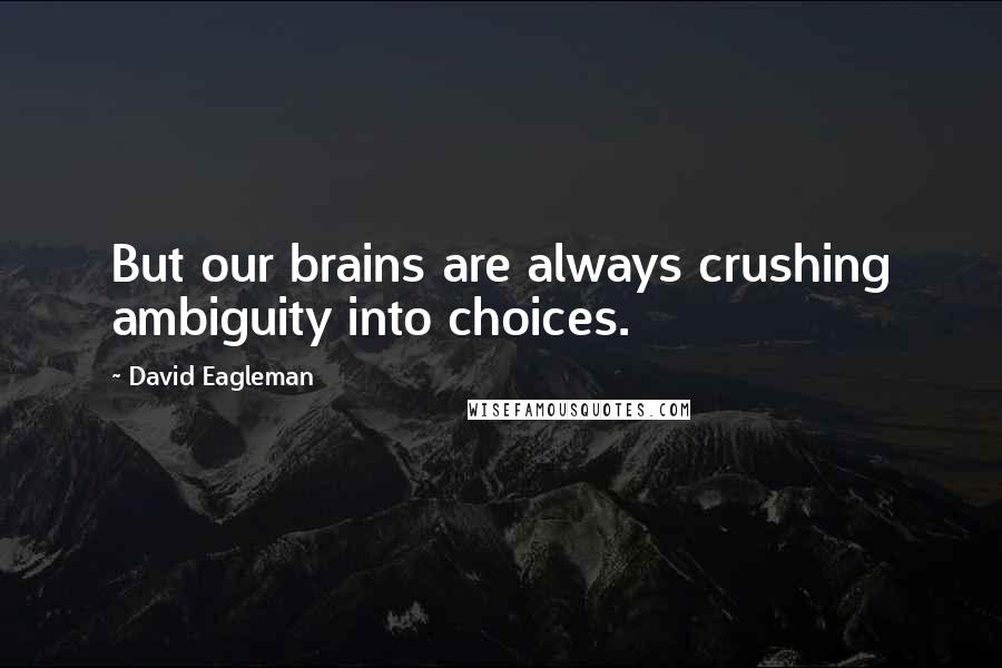 David Eagleman Quotes: But our brains are always crushing ambiguity into choices.