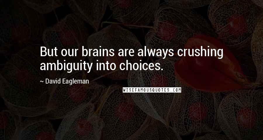 David Eagleman Quotes: But our brains are always crushing ambiguity into choices.