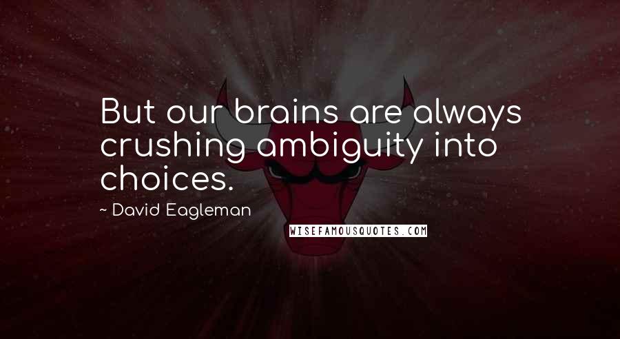 David Eagleman Quotes: But our brains are always crushing ambiguity into choices.