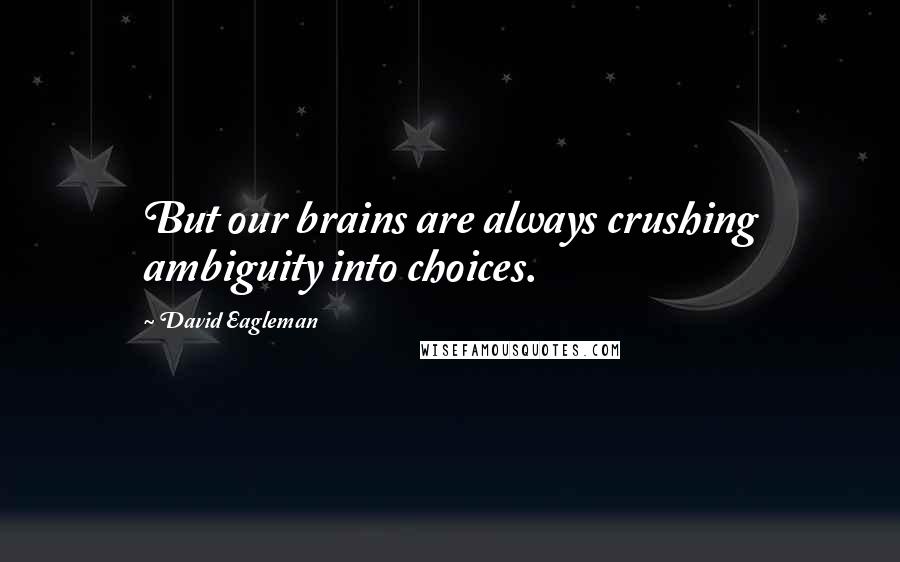 David Eagleman Quotes: But our brains are always crushing ambiguity into choices.