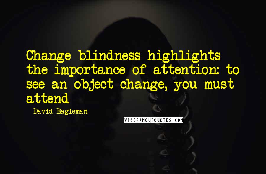 David Eagleman Quotes: Change blindness highlights the importance of attention: to see an object change, you must attend