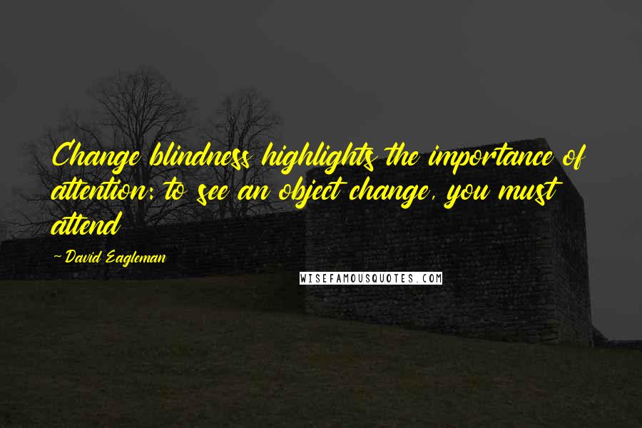 David Eagleman Quotes: Change blindness highlights the importance of attention: to see an object change, you must attend