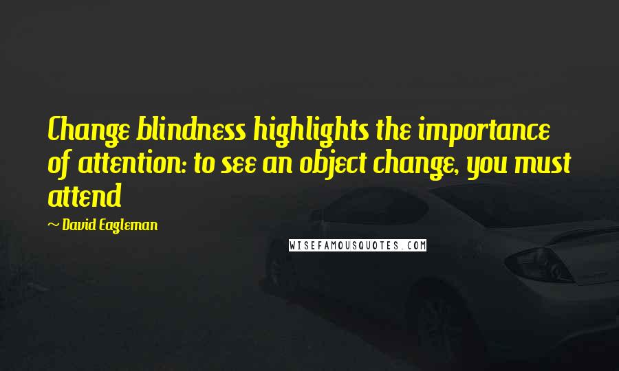 David Eagleman Quotes: Change blindness highlights the importance of attention: to see an object change, you must attend