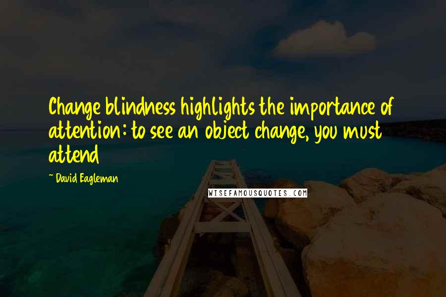 David Eagleman Quotes: Change blindness highlights the importance of attention: to see an object change, you must attend