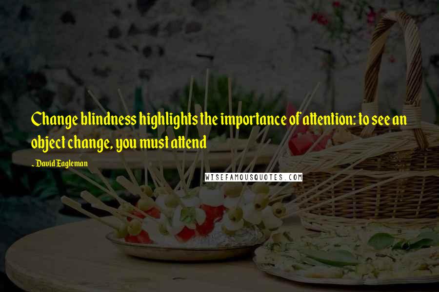 David Eagleman Quotes: Change blindness highlights the importance of attention: to see an object change, you must attend
