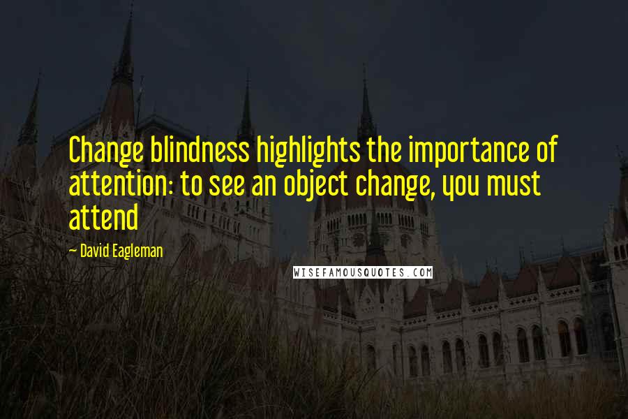 David Eagleman Quotes: Change blindness highlights the importance of attention: to see an object change, you must attend