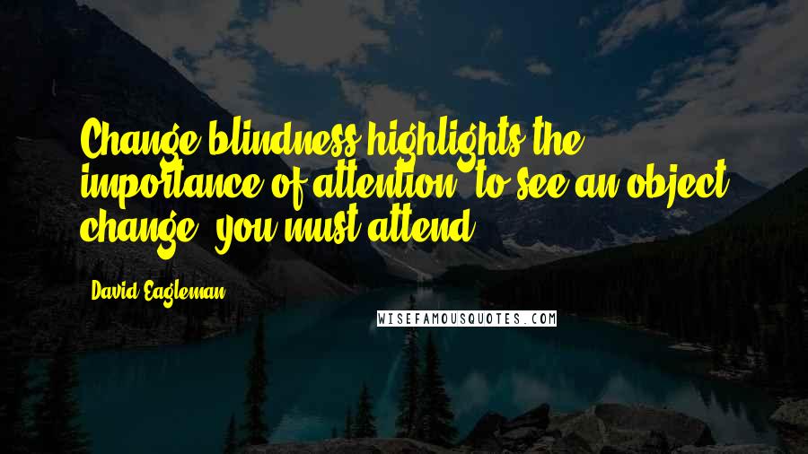 David Eagleman Quotes: Change blindness highlights the importance of attention: to see an object change, you must attend