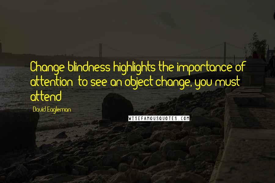 David Eagleman Quotes: Change blindness highlights the importance of attention: to see an object change, you must attend