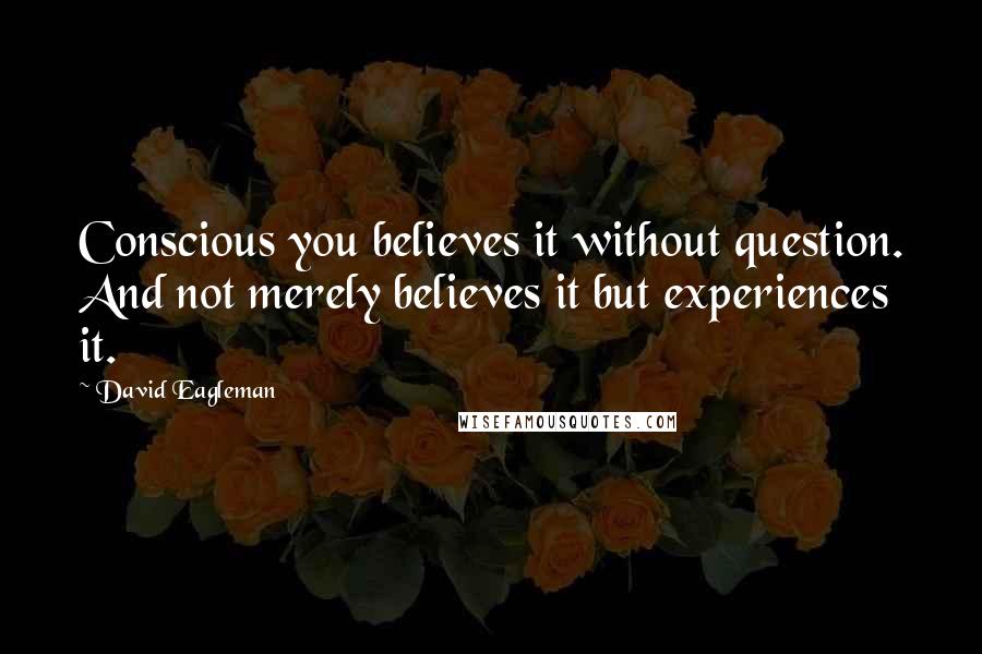 David Eagleman Quotes: Conscious you believes it without question. And not merely believes it but experiences it.