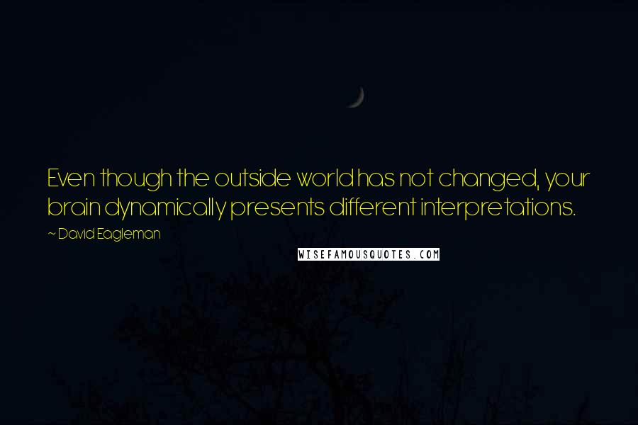 David Eagleman Quotes: Even though the outside world has not changed, your brain dynamically presents different interpretations.