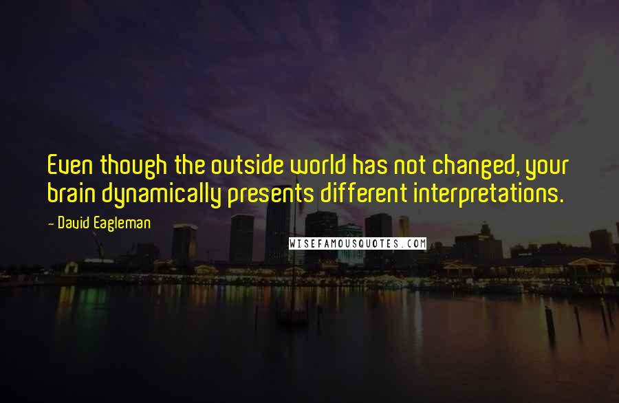 David Eagleman Quotes: Even though the outside world has not changed, your brain dynamically presents different interpretations.