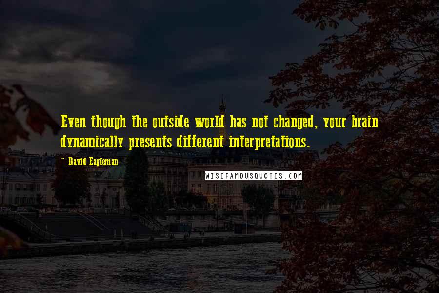 David Eagleman Quotes: Even though the outside world has not changed, your brain dynamically presents different interpretations.