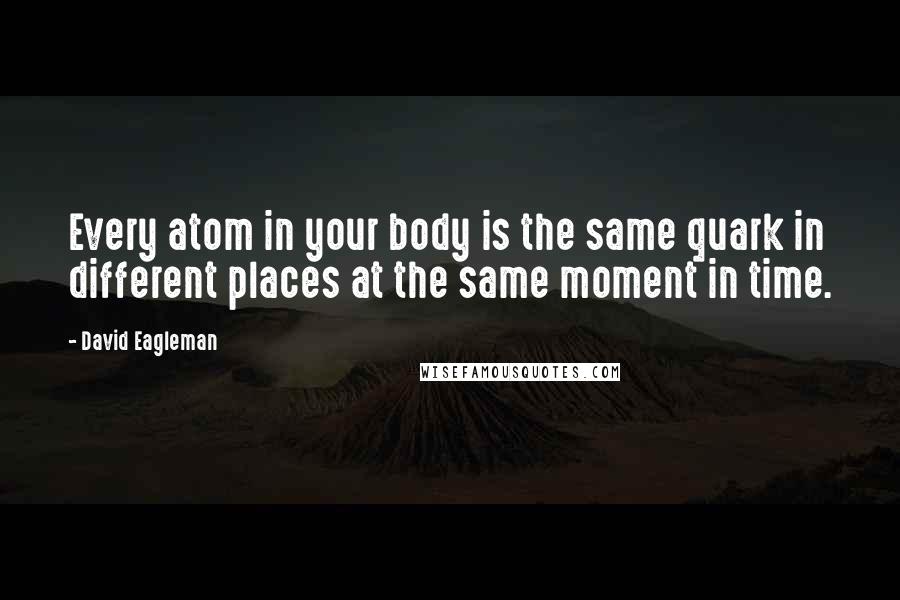 David Eagleman Quotes: Every atom in your body is the same quark in different places at the same moment in time.