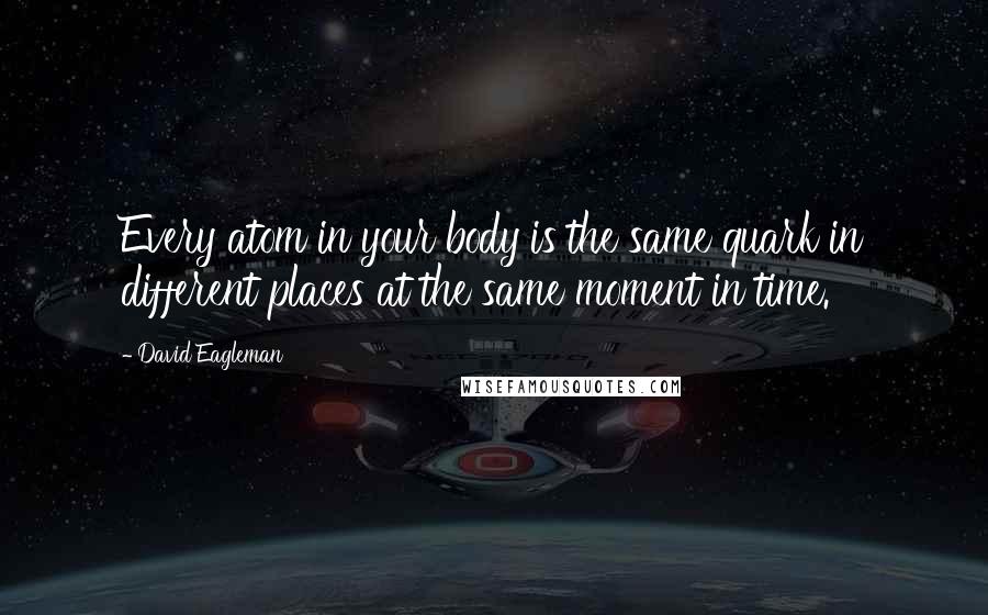 David Eagleman Quotes: Every atom in your body is the same quark in different places at the same moment in time.