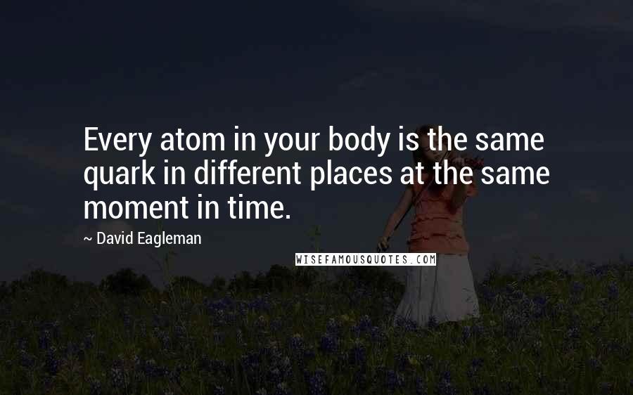 David Eagleman Quotes: Every atom in your body is the same quark in different places at the same moment in time.