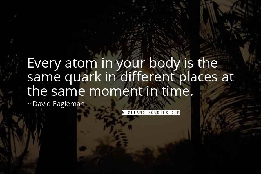 David Eagleman Quotes: Every atom in your body is the same quark in different places at the same moment in time.