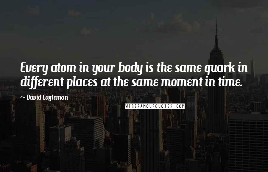 David Eagleman Quotes: Every atom in your body is the same quark in different places at the same moment in time.