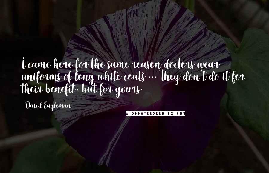 David Eagleman Quotes: I came here for the same reason doctors wear uniforms of long white coats ... They don't do it for their benefit, but for yours.