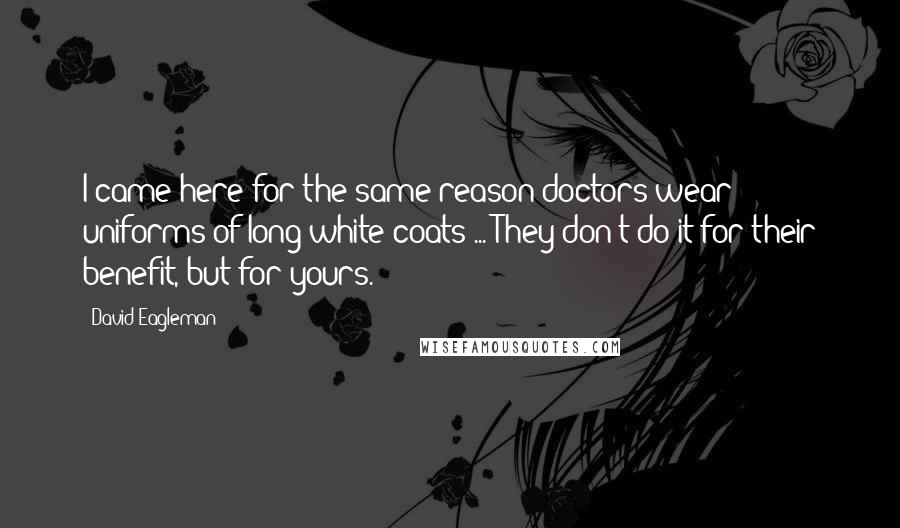 David Eagleman Quotes: I came here for the same reason doctors wear uniforms of long white coats ... They don't do it for their benefit, but for yours.