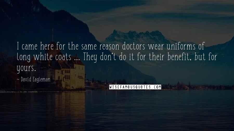 David Eagleman Quotes: I came here for the same reason doctors wear uniforms of long white coats ... They don't do it for their benefit, but for yours.