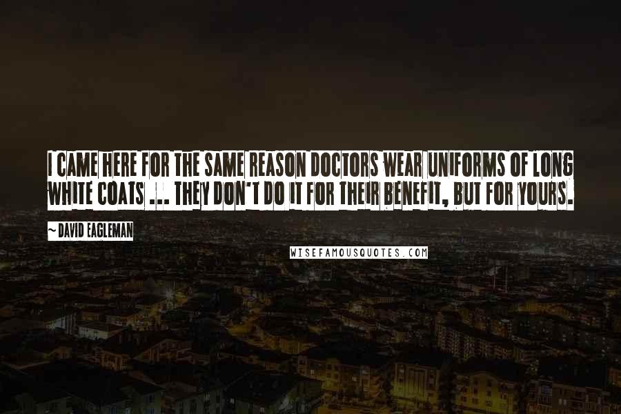 David Eagleman Quotes: I came here for the same reason doctors wear uniforms of long white coats ... They don't do it for their benefit, but for yours.