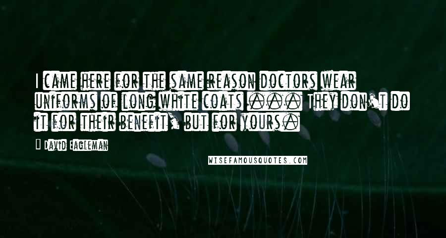 David Eagleman Quotes: I came here for the same reason doctors wear uniforms of long white coats ... They don't do it for their benefit, but for yours.