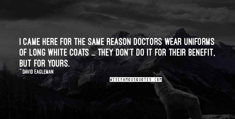 David Eagleman Quotes: I came here for the same reason doctors wear uniforms of long white coats ... They don't do it for their benefit, but for yours.