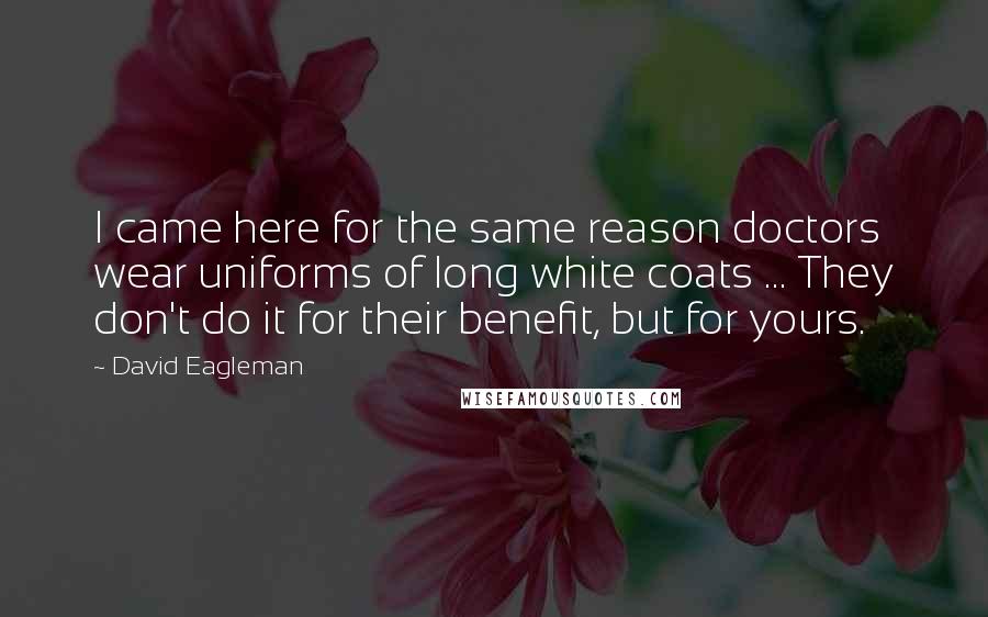 David Eagleman Quotes: I came here for the same reason doctors wear uniforms of long white coats ... They don't do it for their benefit, but for yours.