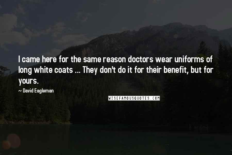 David Eagleman Quotes: I came here for the same reason doctors wear uniforms of long white coats ... They don't do it for their benefit, but for yours.