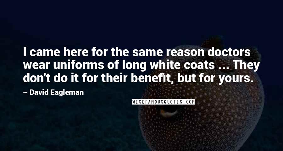 David Eagleman Quotes: I came here for the same reason doctors wear uniforms of long white coats ... They don't do it for their benefit, but for yours.