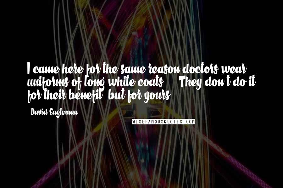 David Eagleman Quotes: I came here for the same reason doctors wear uniforms of long white coats ... They don't do it for their benefit, but for yours.