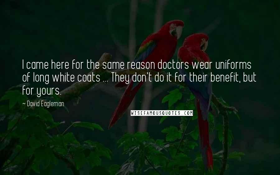 David Eagleman Quotes: I came here for the same reason doctors wear uniforms of long white coats ... They don't do it for their benefit, but for yours.