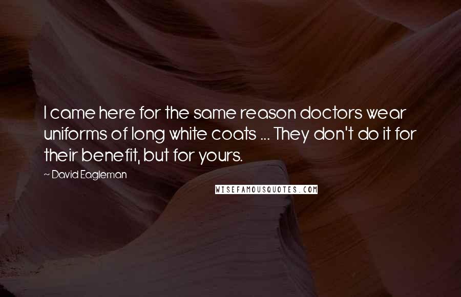 David Eagleman Quotes: I came here for the same reason doctors wear uniforms of long white coats ... They don't do it for their benefit, but for yours.