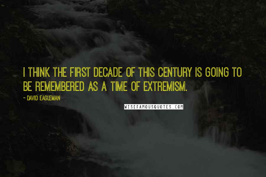 David Eagleman Quotes: I think the first decade of this century is going to be remembered as a time of extremism.